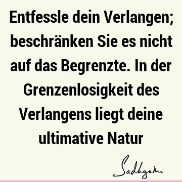 Entfessle dein Verlangen; beschränken Sie es nicht auf das Begrenzte. In der Grenzenlosigkeit des Verlangens liegt deine ultimative N