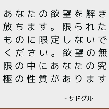 あなたの欲望を解き放ちます。 限られたものに限定しないでください。 欲望の無限の中にあなたの究極の性質があります