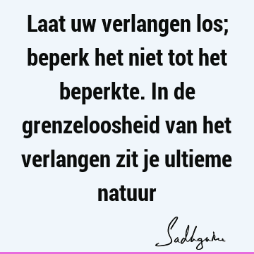 Laat uw verlangen los; beperk het niet tot het beperkte. In de grenzeloosheid van het verlangen zit je ultieme