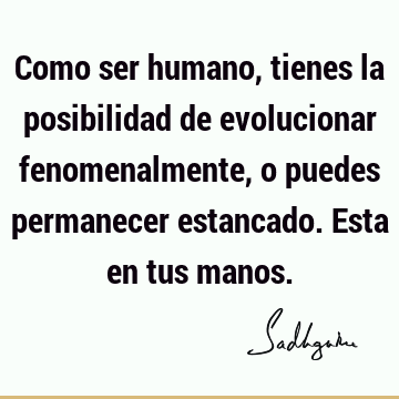 Como ser humano, tienes la posibilidad de evolucionar fenomenalmente, o puedes permanecer estancado. Esta en tus