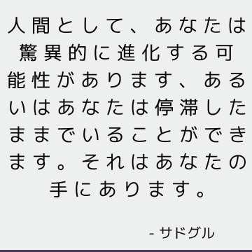 人間として、あなたは驚異的に進化する可能性があります、あるいはあなたは停滞したままでいることができます。 それはあなたの手にあります。