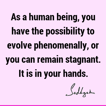 As a human being, you have the possibility to evolve phenomenally, or you can remain stagnant. It is in your