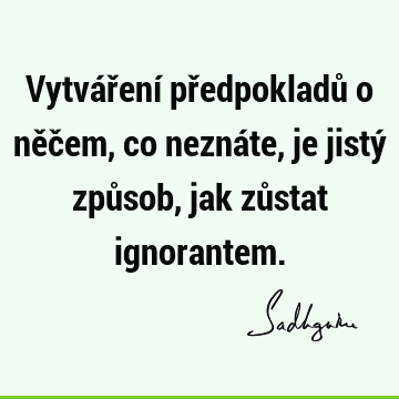 Vytváření předpokladů o něčem, co neznáte, je jistý způsob, jak zůstat