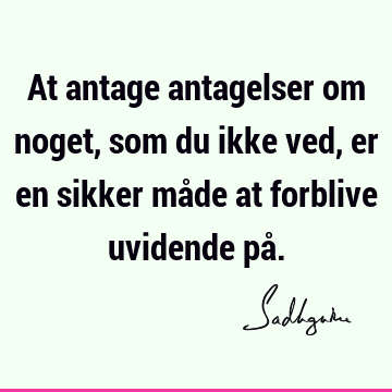 At antage antagelser om noget, som du ikke ved, er en sikker måde at forblive uvidende på