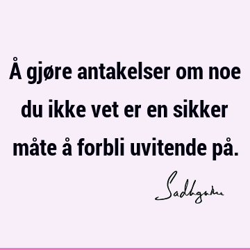 Å gjøre antakelser om noe du ikke vet er en sikker måte å forbli uvitende på