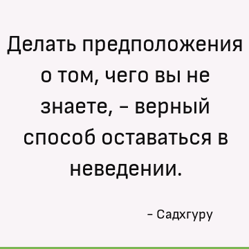 Делать предположения о том, чего вы не знаете, - верный способ оставаться в неведении