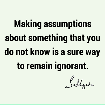 Making assumptions about something that you do not know is a sure way to  remain  Sadhguru