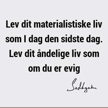 Lev dit materialistiske liv som i dag den sidste dag. Lev dit åndelige liv som om du er