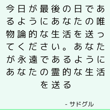 今日が最後の日であるようにあなたの唯物論的な生活を送ってください。 あなたが永遠であるようにあなたの霊的な生活を送る