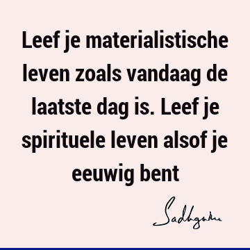 Leef je materialistische leven zoals vandaag de laatste dag is. Leef je spirituele leven alsof je eeuwig