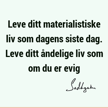 Leve ditt materialistiske liv som dagens siste dag. Leve ditt åndelige liv som om du er