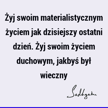 Żyj swoim materialistycznym życiem jak dzisiejszy ostatni dzień. Żyj swoim życiem duchowym, jakbyś był