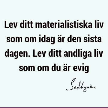 Lev ditt materialistiska liv som om idag är den sista dagen. Lev ditt andliga liv som om du är