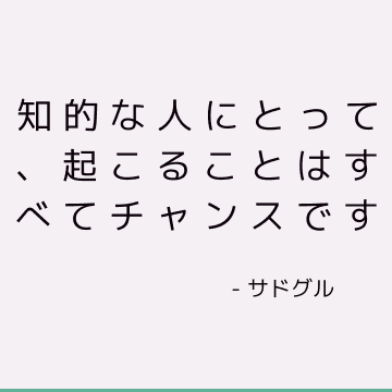 知的な人にとって、起こることはすべてチャンスです