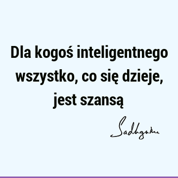 Dla kogoś inteligentnego wszystko, co się dzieje, jest szansą