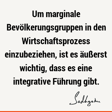 Um marginale Bevölkerungsgruppen in den Wirtschaftsprozess einzubeziehen, ist es äußerst wichtig, dass es eine integrative Führung