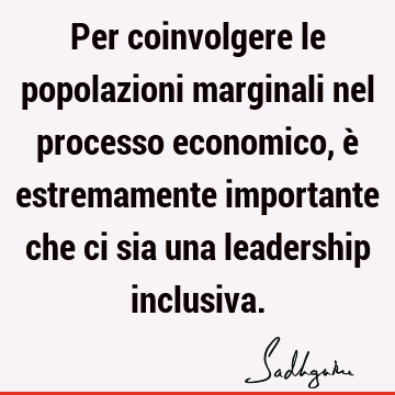 Per coinvolgere le popolazioni marginali nel processo economico, è estremamente importante che ci sia una leadership