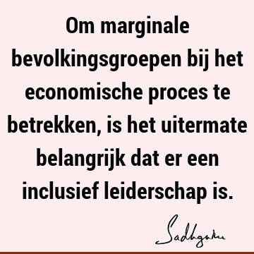 Om marginale bevolkingsgroepen bij het economische proces te betrekken, is het uitermate belangrijk dat er een inclusief leiderschap