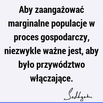 Aby zaangażować marginalne populacje w proces gospodarczy, niezwykle ważne jest, aby było przywództwo włączają