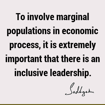 To involve marginal populations in economic process, it is extremely important that there is an inclusive