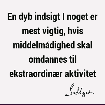 En dyb indsigt i noget er mest vigtig, hvis middelmådighed skal omdannes til ekstraordinær