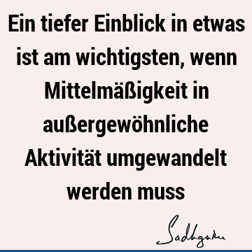 Ein tiefer Einblick in etwas ist am wichtigsten, wenn Mittelmäßigkeit in außergewöhnliche Aktivität umgewandelt werden