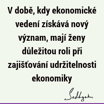 V době, kdy ekonomické vedení získává nový význam, mají ženy důležitou roli při zajišťování udržitelnosti