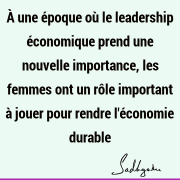 À une époque où le leadership économique prend une nouvelle importance, les femmes ont un rôle important à jouer pour rendre l