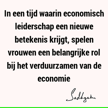 In een tijd waarin economisch leiderschap een nieuwe betekenis krijgt, spelen vrouwen een belangrijke rol bij het verduurzamen van de