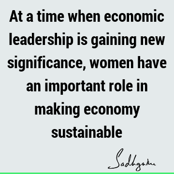 At a time when economic leadership is gaining new significance, women have an important role in making economy