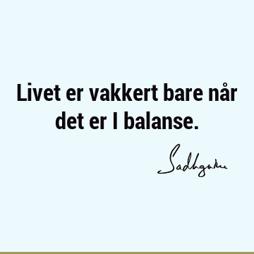 Livet er vakkert bare når det er i