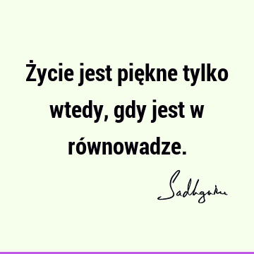 Życie jest piękne tylko wtedy, gdy jest w ró