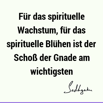 Für das spirituelle Wachstum, für das spirituelle Blühen ist der Schoß der Gnade am