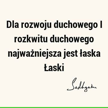 Dla rozwoju duchowego i rozkwitu duchowego najważniejsza jest łaska Ł