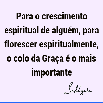 Para o crescimento espiritual de alguém, para florescer espiritualmente, o colo da Graça é o mais