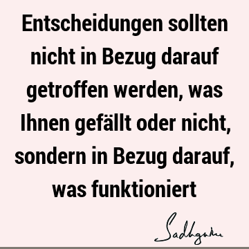 Entscheidungen sollten nicht in Bezug darauf getroffen werden, was Ihnen gefällt oder nicht, sondern in Bezug darauf, was