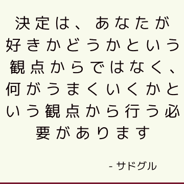 決定は、あなたが好きかどうかという観点からではなく、何がうまくいくかという観点から行う必要があります