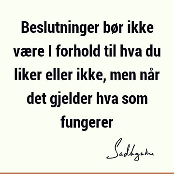 Beslutninger bør ikke være i forhold til hva du liker eller ikke, men når det gjelder hva som