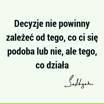 Decyzje nie powinny zależeć od tego, co ci się podoba lub nie, ale tego, co dział