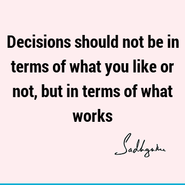 Decisions should not be in terms of what you like or not, but in terms of what