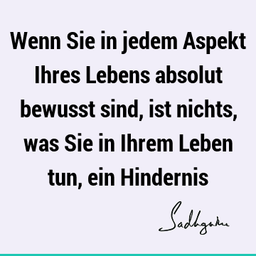 Wenn Sie in jedem Aspekt Ihres Lebens absolut bewusst sind, ist nichts, was Sie in Ihrem Leben tun, ein H