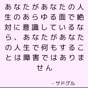 あなたがあなたの人生のあらゆる面で絶対に意識しているなら、あなたがあなたの人生で何もすることは障害ではありません