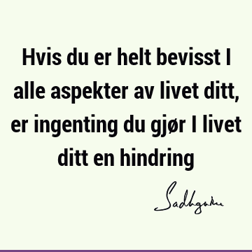 Hvis du er helt bevisst i alle aspekter av livet ditt, er ingenting du gjør i livet ditt en