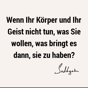 Wenn Ihr Körper und Ihr Geist nicht tun, was Sie wollen, was bringt es dann, sie zu haben?