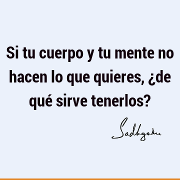 Si tu cuerpo y tu mente no hacen lo que quieres, ¿de qué sirve tenerlos?