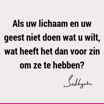 Als uw lichaam en uw geest niet doen wat u wilt, wat heeft het dan voor zin om ze te hebben?