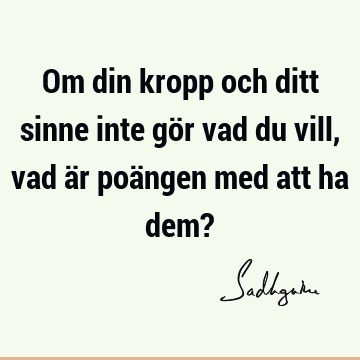 Om din kropp och ditt sinne inte gör vad du vill, vad är poängen med att ha dem?