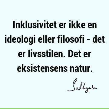 Inklusivitet er ikke en ideologi eller filosofi - det er livsstilen. Det er eksistensens