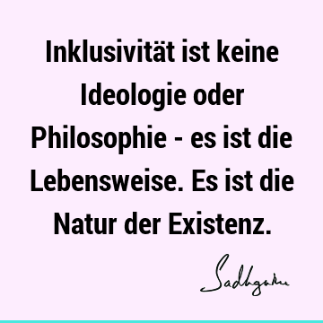 Inklusivität ist keine Ideologie oder Philosophie - es ist die Lebensweise. Es ist die Natur der E