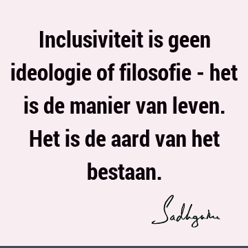 Inclusiviteit is geen ideologie of filosofie - het is de manier van leven. Het is de aard van het